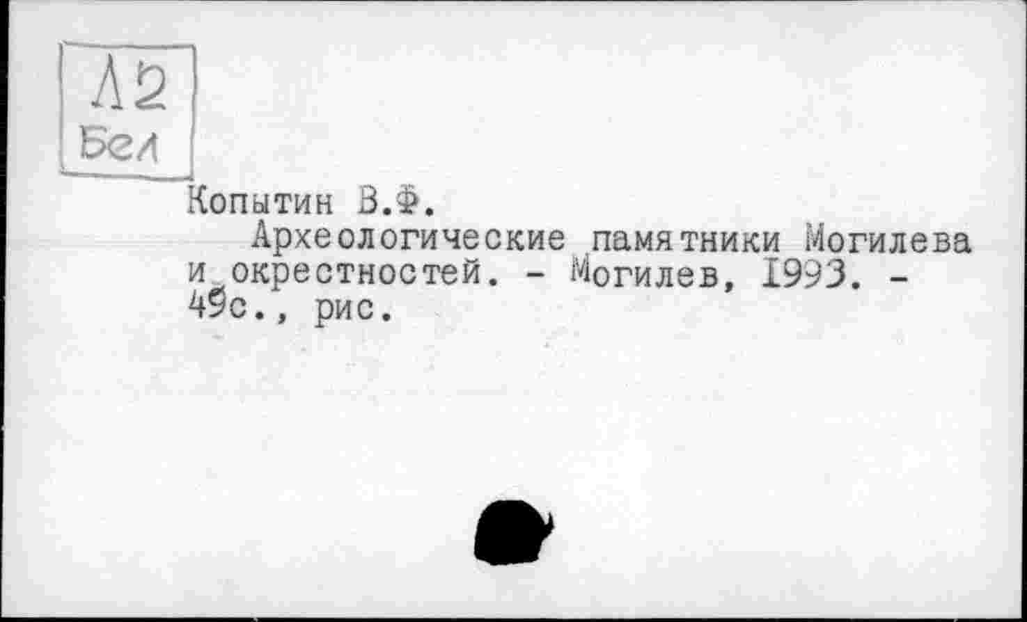 ﻿Копытин В.Ф.
Археологические памятники Могилева и окрестностей. - Могилев, 1993. -49с., рис.